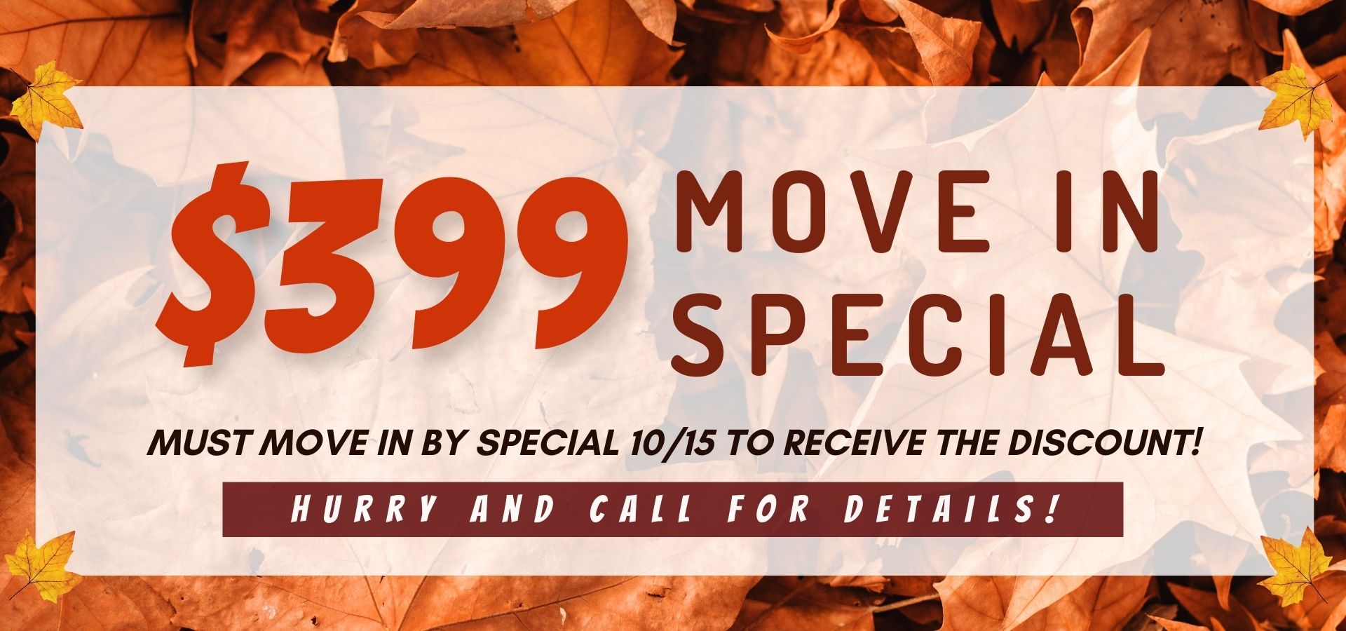 $399 move in special.  Must move in by special 10/15 to receive the discount! Hurry and call for details!
